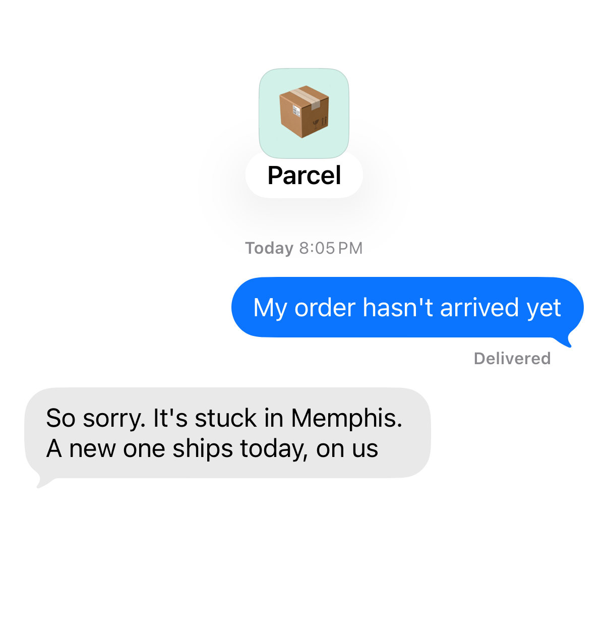 Chat with Parcel. You: “My order hasn't arrived yet” Parcel: “So sorry. It's stuck in Memphis. A new one ships today, on us”